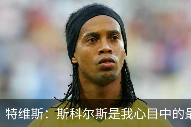 特维斯：斯科尔斯是我心目中的最佳球员，我对弗格森的冷落感到心碎